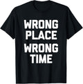 Wrong Place, Wrong Time T-Shirt funny saying sarcastic humor