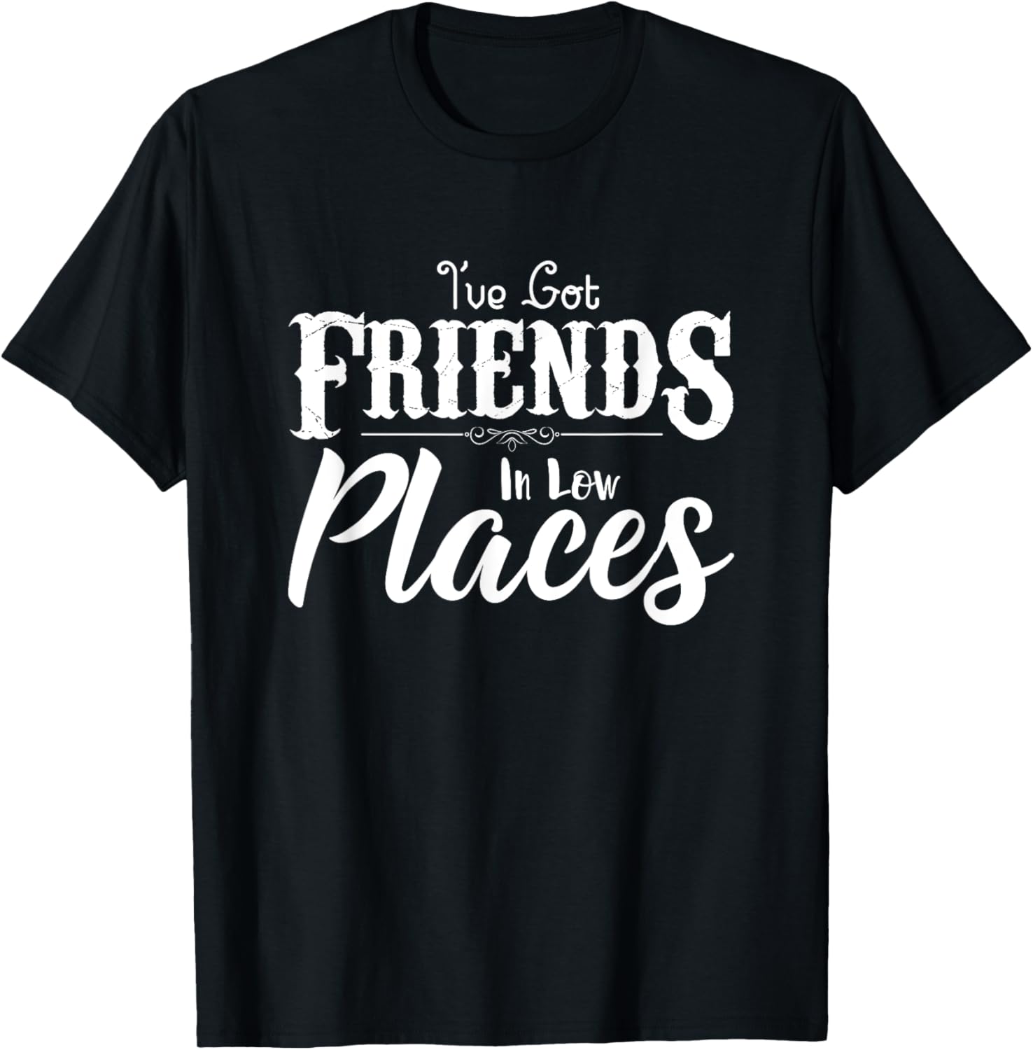 I've Got Friends In Low Places Sarcastic Funny T-Shirt