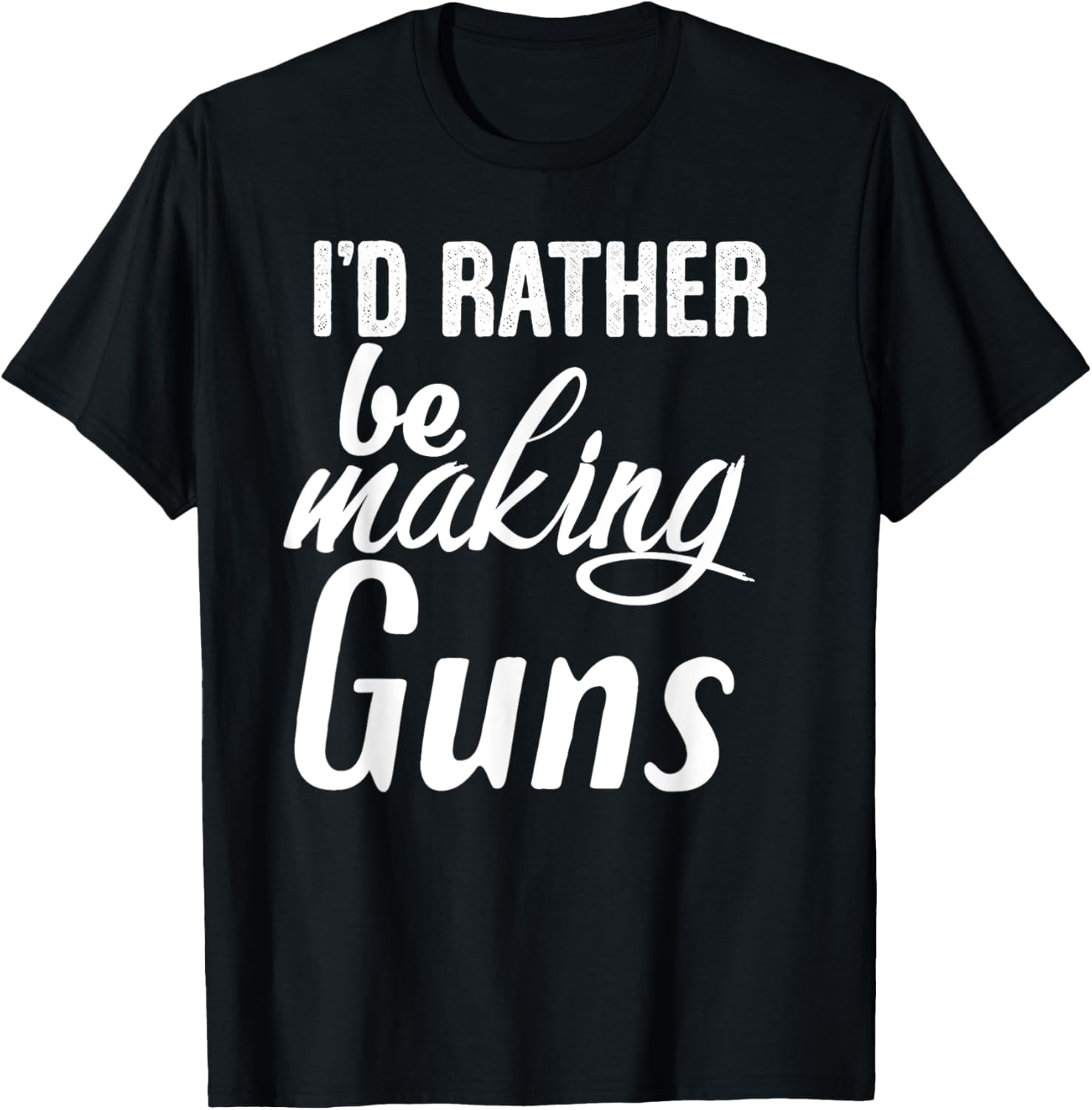 Id Rather Be Making Guns T Shirt Funny Guns Lover