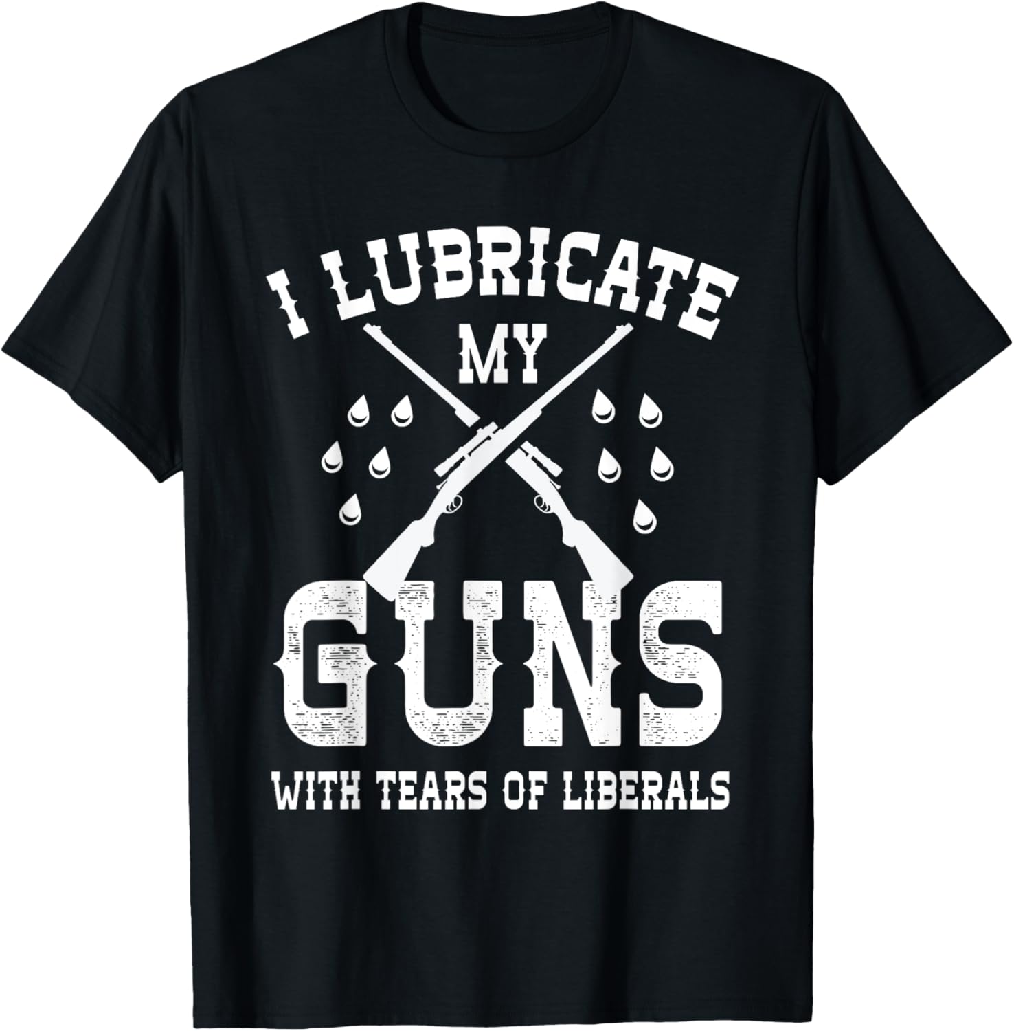 I Lubricate My Guns With Tears Of Liberals T Shirt