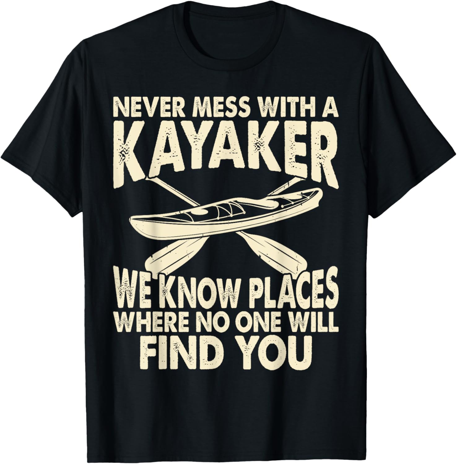Never Mess With A Kayaker We Know Places Where No One Will