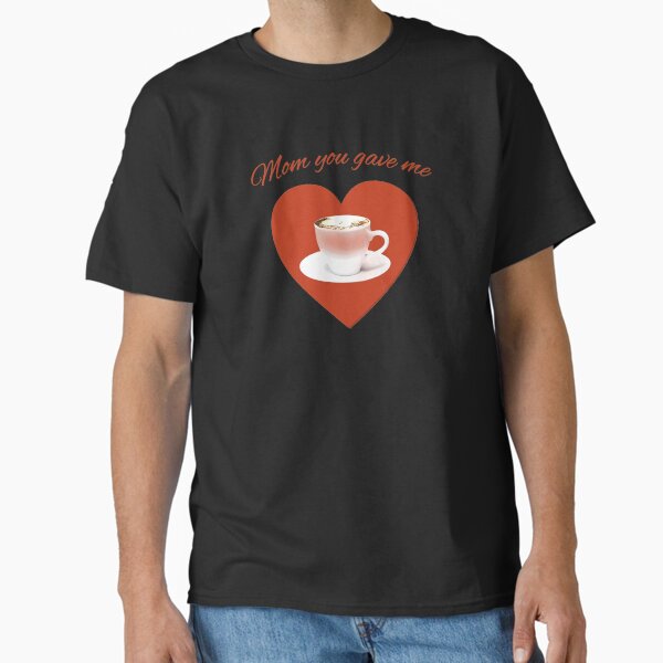 Mom You Gave Me - Mother’s Day Classic T-Shirt for Sale by eden1472
