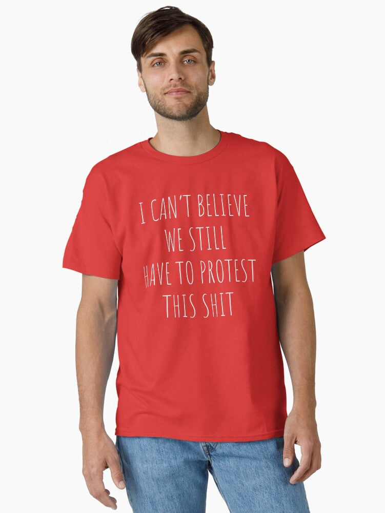 I Can T Believe We Still Have To Protest This Shit Sign Classic T Shirt T Shirt Premium Print