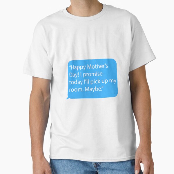 Funny Mother’s Day Message - Happy Mother's Day! I promise today I'll pick up my room. Maybe. Classic T-Shirt for Sale by JohnLeyo