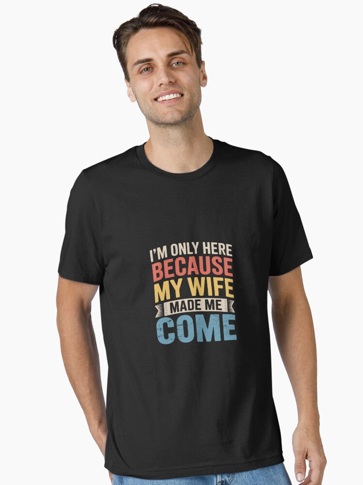 I'm Only Here Because My Wife Made Me Come Humor Essential T-Shirt | Graphic T-Shirt for Unisex